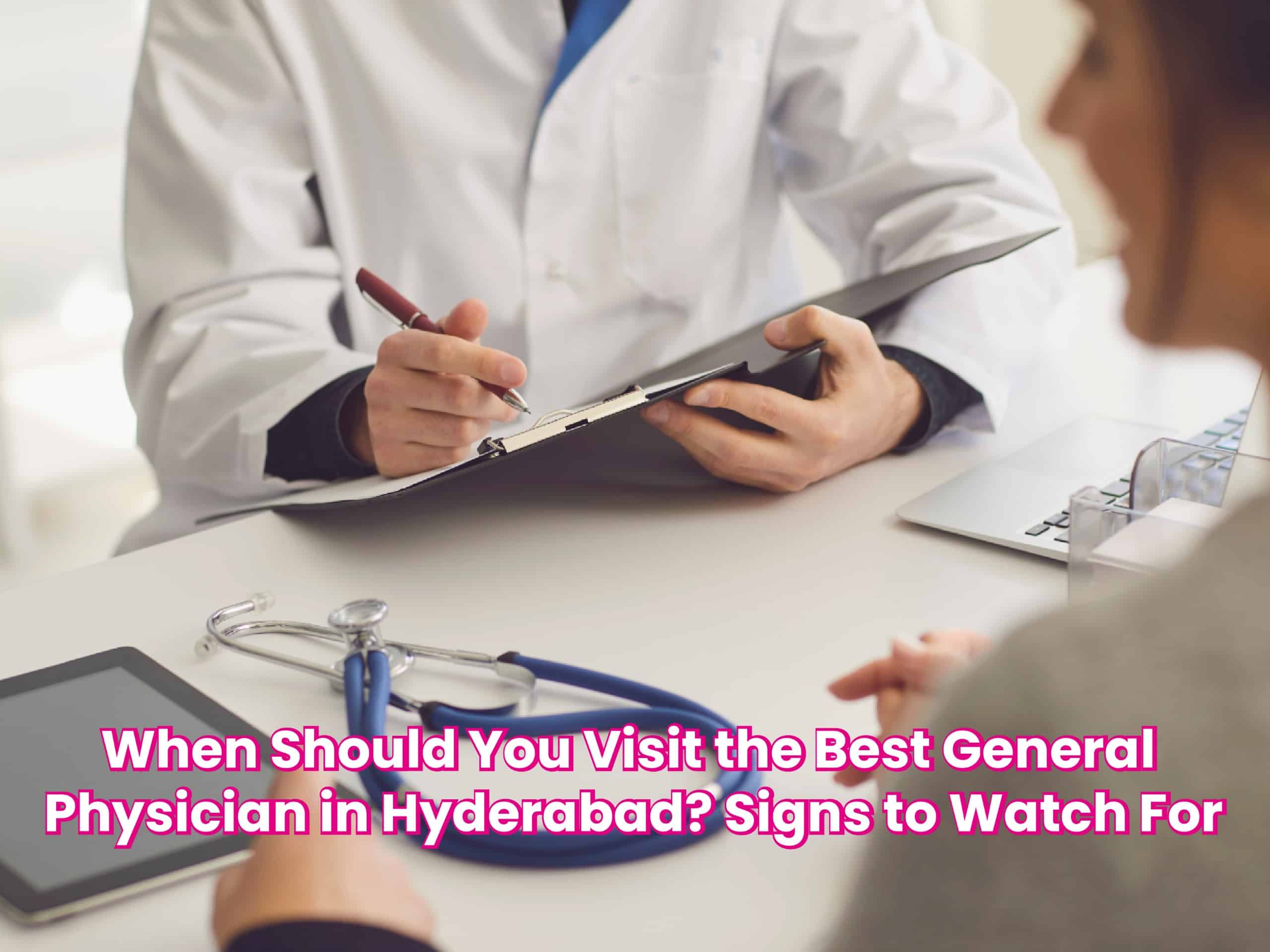 When Should You Visit the Best General Physician in Hyderabad? Signs to Watch For